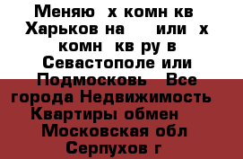 Меняю 4х комн кв. Харьков на 1,2 или 3х комн. кв-ру в Севастополе или Подмосковь - Все города Недвижимость » Квартиры обмен   . Московская обл.,Серпухов г.